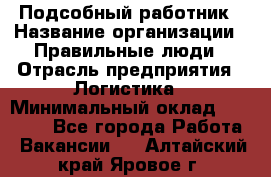 Подсобный работник › Название организации ­ Правильные люди › Отрасль предприятия ­ Логистика › Минимальный оклад ­ 30 000 - Все города Работа » Вакансии   . Алтайский край,Яровое г.